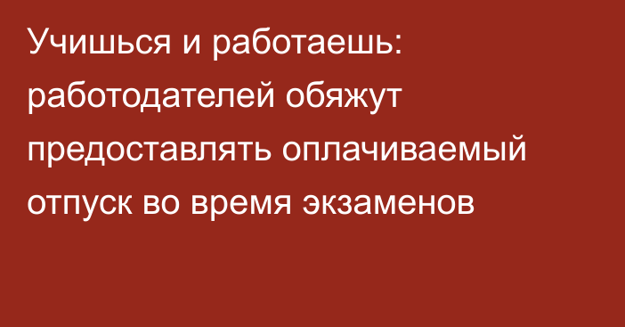 Учишься и работаешь: работодателей обяжут предоставлять оплачиваемый отпуск во время экзаменов