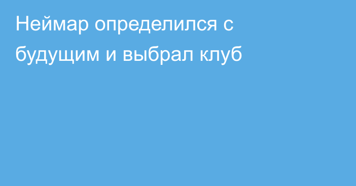 Неймар определился с будущим и выбрал клуб