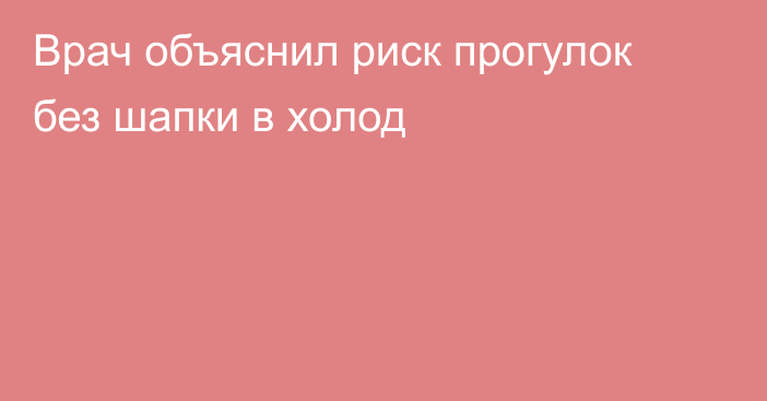 Врач объяснил риск прогулок без шапки в холод
