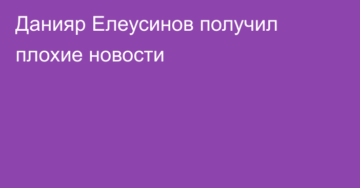 Данияр Елеусинов получил плохие новости