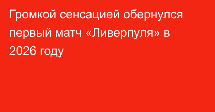 Громкой сенсацией обернулся первый матч «Ливерпуля» в 2026 году