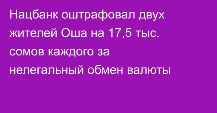 Нацбанк оштрафовал двух жителей Оша на 17,5 тыс. сомов каждого за нелегальный обмен валюты