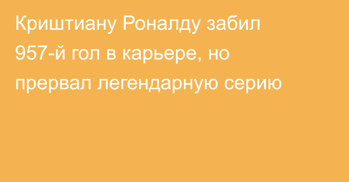Криштиану Роналду забил 957-й гол в карьере, но прервал легендарную серию