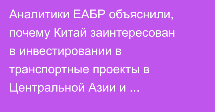 Аналитики ЕАБР объяснили, почему Китай заинтересован в инвестировании в транспортные проекты в Центральной Азии и Евразийском регионе