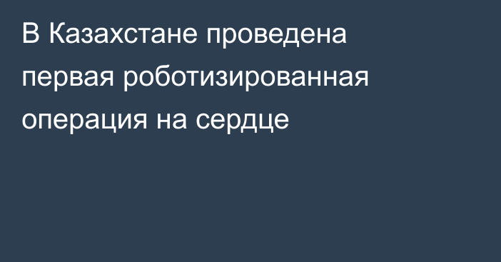 В Казахстане проведена первая роботизированная операция на сердце
