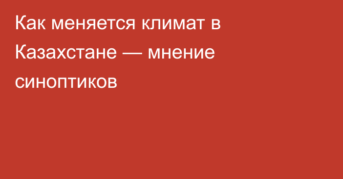 Как меняется климат в Казахстане — мнение синоптиков