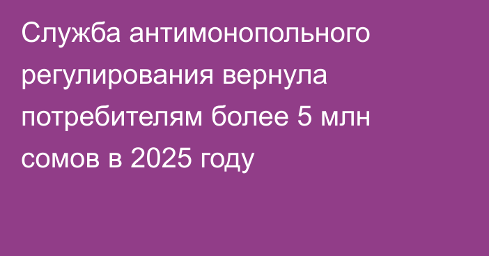 Служба антимонопольного регулирования вернула потребителям более 5 млн сомов в 2025 году