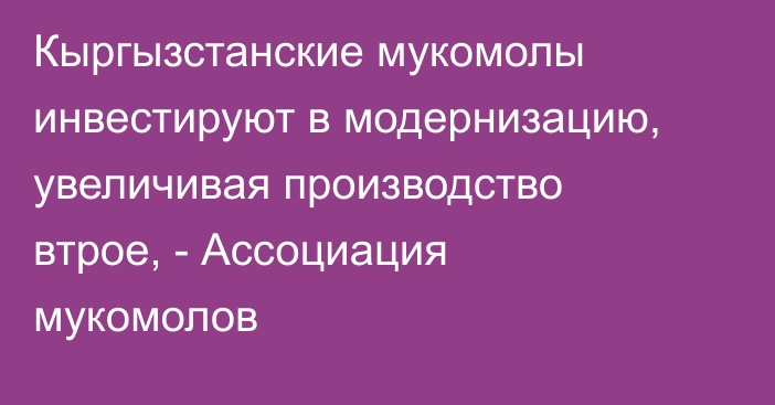Кыргызстанские мукомолы инвестируют в модернизацию, увеличивая производство втрое, - Ассоциация мукомолов