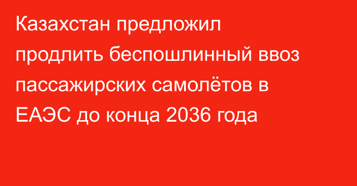 Казахстан предложил продлить беспошлинный ввоз пассажирских самолётов в ЕАЭС до конца 2036 года
