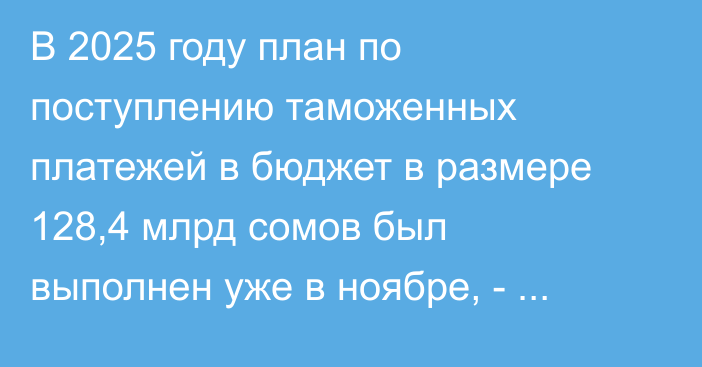 В 2025 году план по поступлению таможенных платежей в бюджет в размере 128,4 млрд сомов был выполнен уже в ноябре, - ГТС