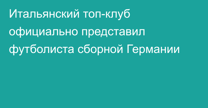 Итальянский топ-клуб официально представил футболиста сборной Германии
