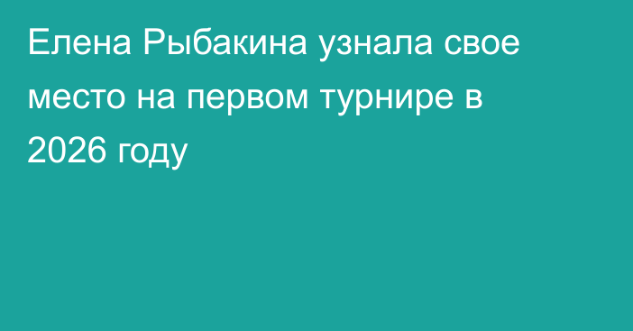 Елена Рыбакина узнала свое место на первом турнире в 2026 году
