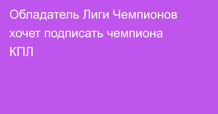 Обладатель Лиги Чемпионов хочет подписать чемпиона КПЛ