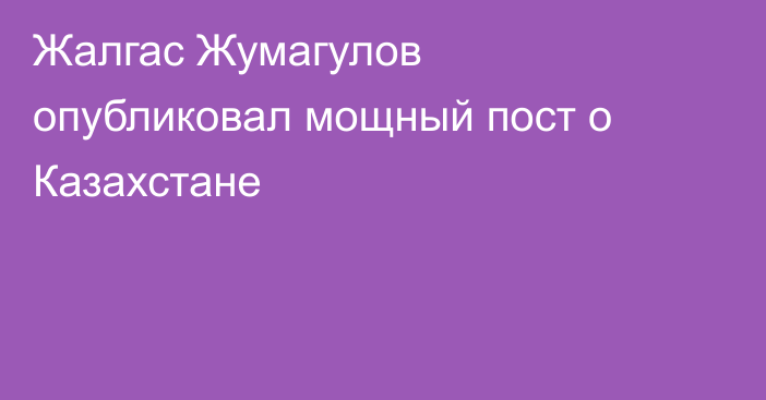 Жалгас Жумагулов опубликовал мощный пост о Казахстане