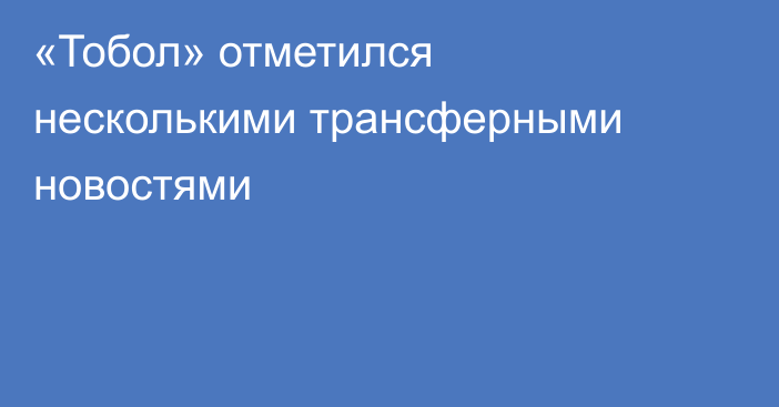 «Тобол» отметился несколькими трансферными новостями