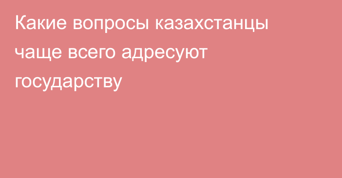 Какие вопросы казахстанцы чаще всего адресуют государству