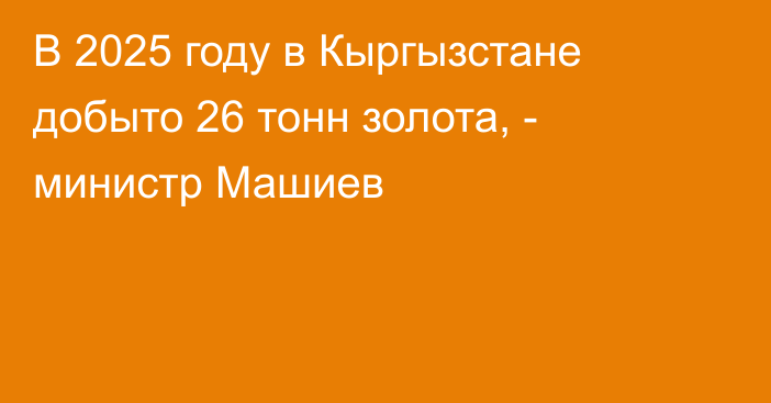 В 2025 году в Кыргызстане добыто 26 тонн золота, - министр Машиев