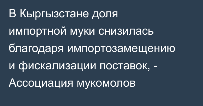 В Кыргызстане доля импортной муки снизилась благодаря импортозамещению и фискализации поставок, - Ассоциация мукомолов