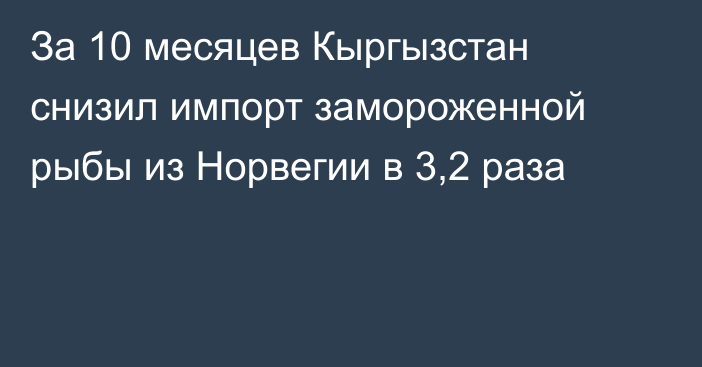 За 10 месяцев Кыргызстан снизил импорт замороженной рыбы из Норвегии в 3,2 раза