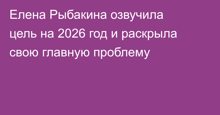 Елена Рыбакина озвучила цель на 2026 год и раскрыла свою главную проблему