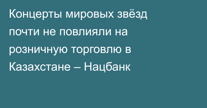 Концерты мировых звёзд почти не повлияли на розничную торговлю в Казахстане – Нацбанк