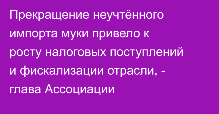 Прекращение неучтённого импорта муки привело к росту налоговых поступлений и фискализации отрасли, - глава Ассоциации