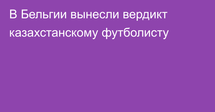 В Бельгии вынесли вердикт казахстанскому футболисту