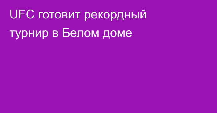 UFC готовит рекордный турнир в Белом доме