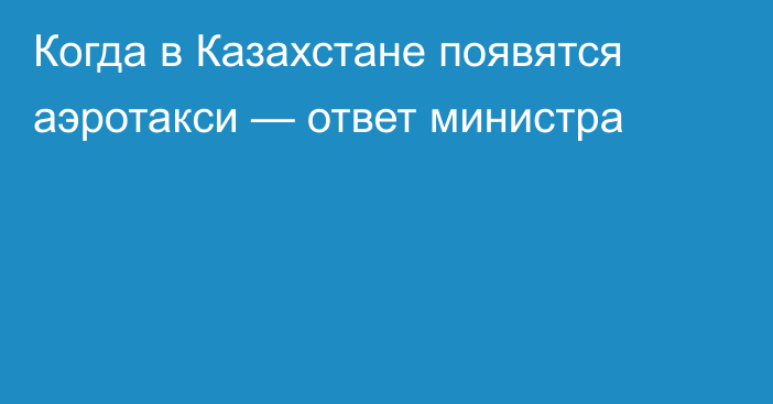 Когда в Казахстане появятся аэротакси — ответ министра