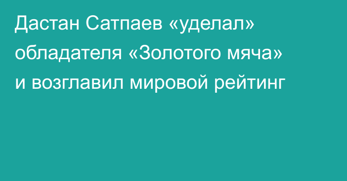 Дастан Сатпаев «уделал» обладателя «Золотого мяча» и возглавил мировой рейтинг