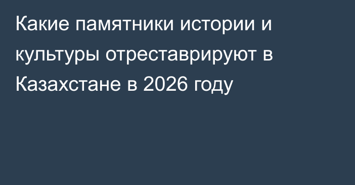 Какие памятники истории и культуры отреставрируют в Казахстане в 2026 году
