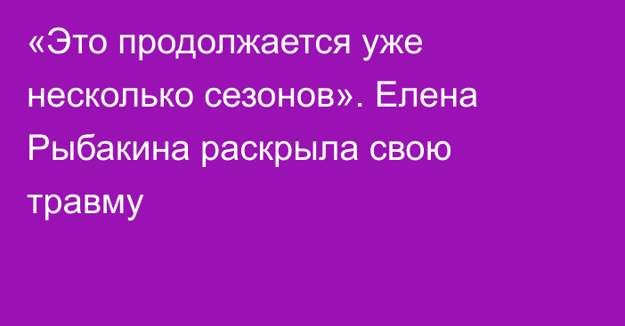 «Это продолжается уже несколько сезонов». Елена Рыбакина раскрыла свою травму