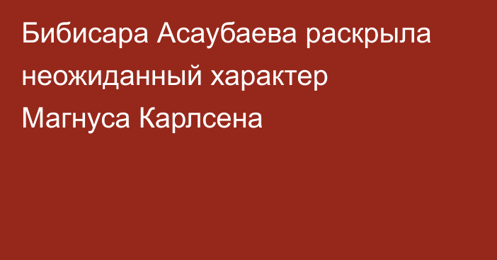 Бибисара Асаубаева раскрыла неожиданный характер Магнуса Карлсена