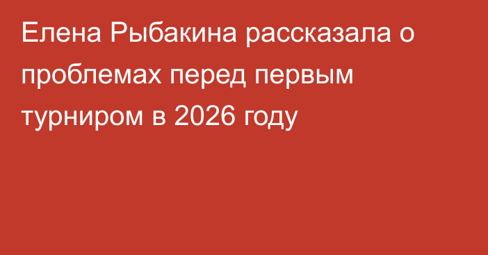 Елена Рыбакина рассказала о проблемах перед первым турниром в 2026 году