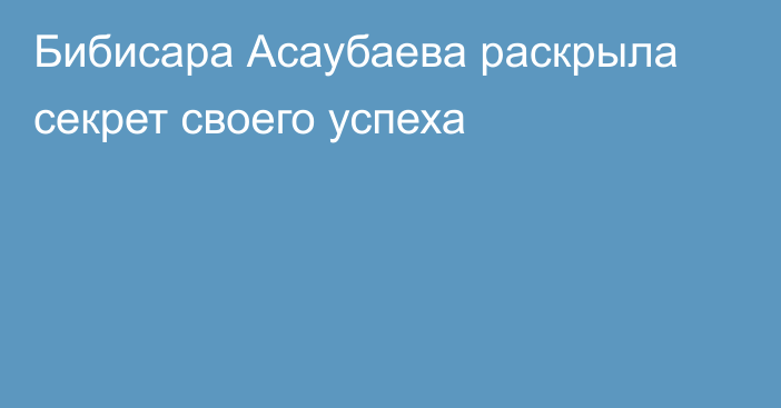 Бибисара Асаубаева раскрыла секрет своего успеха