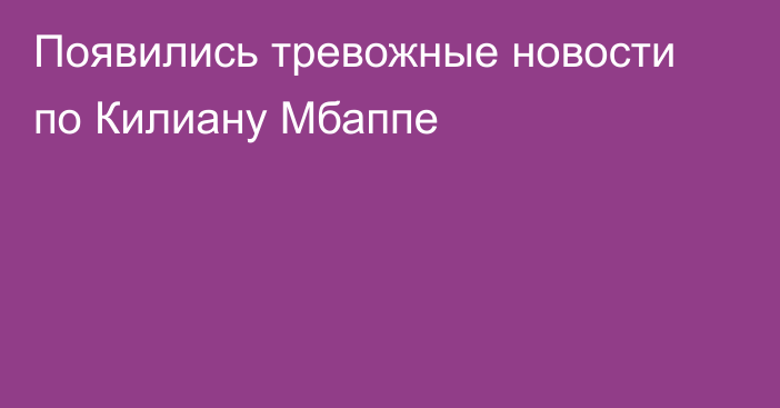 Появились тревожные новости по Килиану Мбаппе