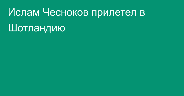 Ислам Чесноков прилетел в Шотландию