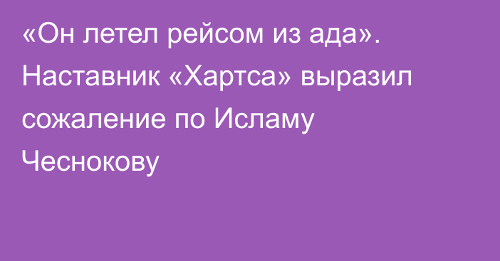 «Он летел рейсом из ада». Наставник «Хартса» выразил сожаление по Исламу Чеснокову