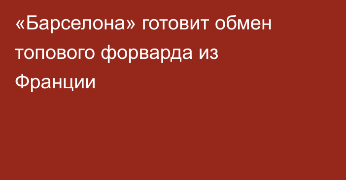 «Барселона» готовит обмен топового форварда из Франции