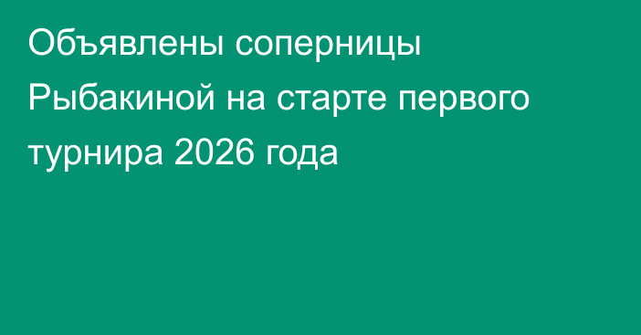 Объявлены соперницы Рыбакиной на старте первого турнира 2026 года