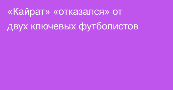 «Кайрат» «отказался» от двух ключевых футболистов