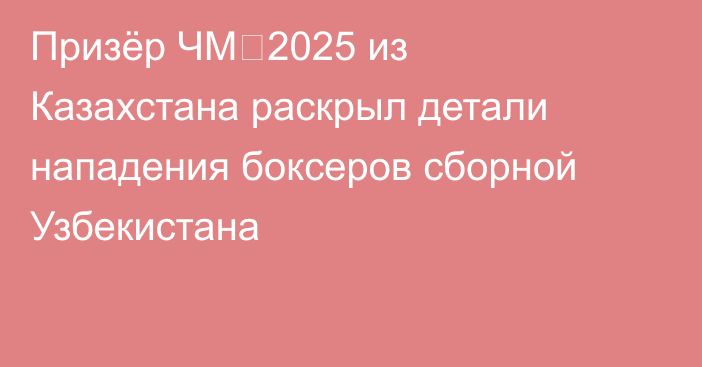 Призёр ЧМ‑2025 из Казахстана раскрыл детали нападения боксеров сборной Узбекистана
