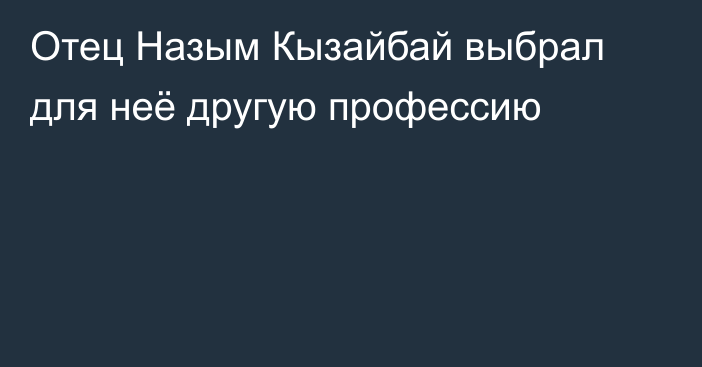 Отец Назым Кызайбай выбрал для неё другую профессию
