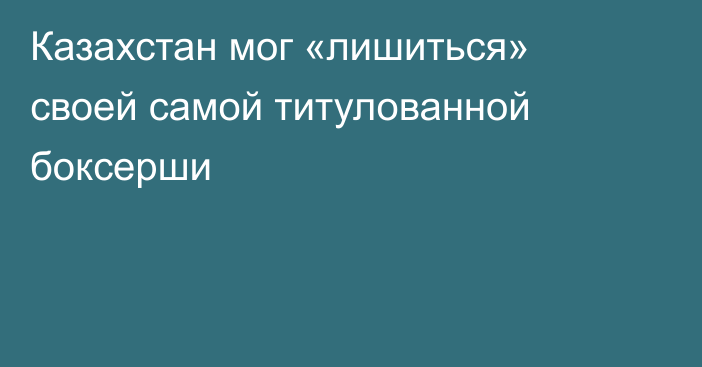 Казахстан мог «лишиться» своей самой титулованной боксерши