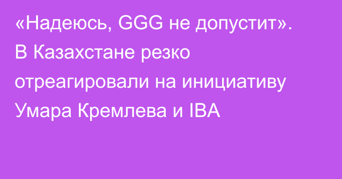 «Надеюсь, GGG не допустит». В Казахстане резко отреагировали на инициативу Умара Кремлева и IBA