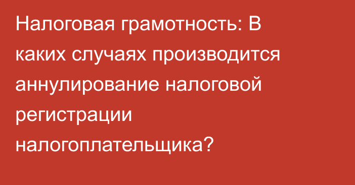 Налоговая грамотность: В каких случаях производится аннулирование налоговой регистрации налогоплательщика?