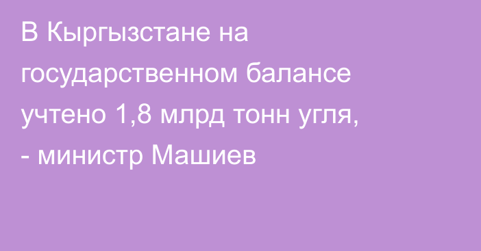 В Кыргызстане на государственном балансе учтено 1,8 млрд тонн угля, - министр  Машиев
