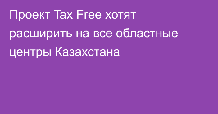 Проект Tax Free хотят расширить на все областные центры Казахстана