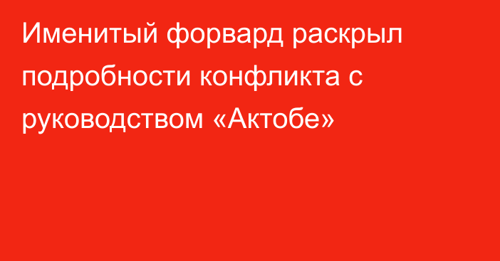 Именитый форвард раскрыл подробности конфликта с руководством «Актобе»