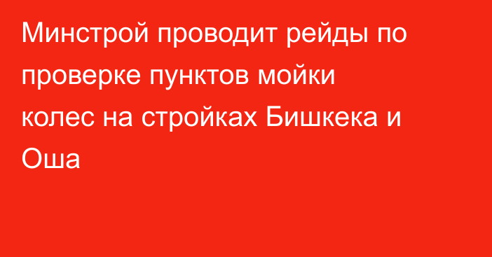 Минстрой проводит рейды по проверке пунктов мойки колес на стройках Бишкека и Оша